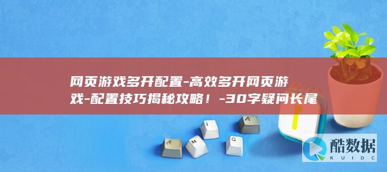 网页游戏多开配置-高效多开网页游戏-配置技巧揭秘攻略！-30字疑问长尾标题-如何实现高效稳定运行