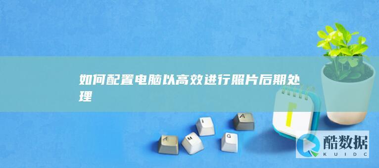 如何配置电脑以高效进行照片后期处理