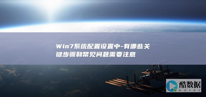 Win7系统配置设置中-有哪些关键步骤和常见问题需要注意