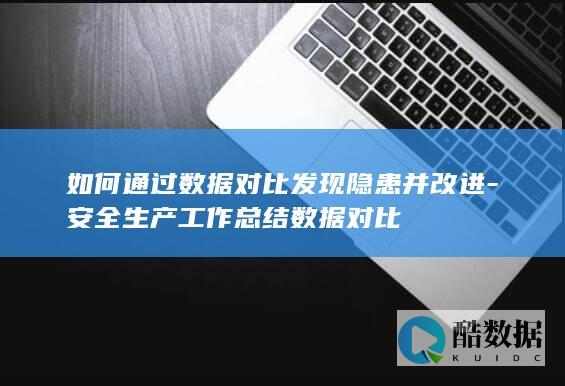 如何通过数据对比发现隐患并改进-安全生产工作总结数据对比