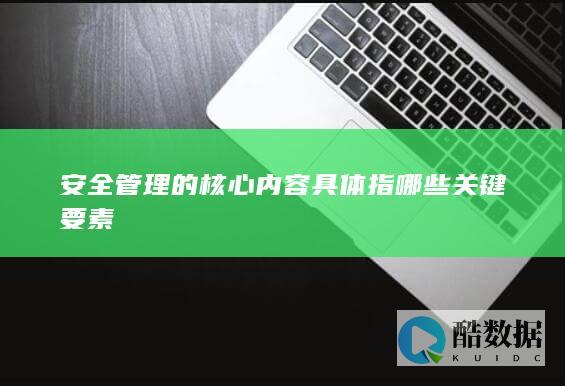 安全管理的核心内容具体指哪些关键要素