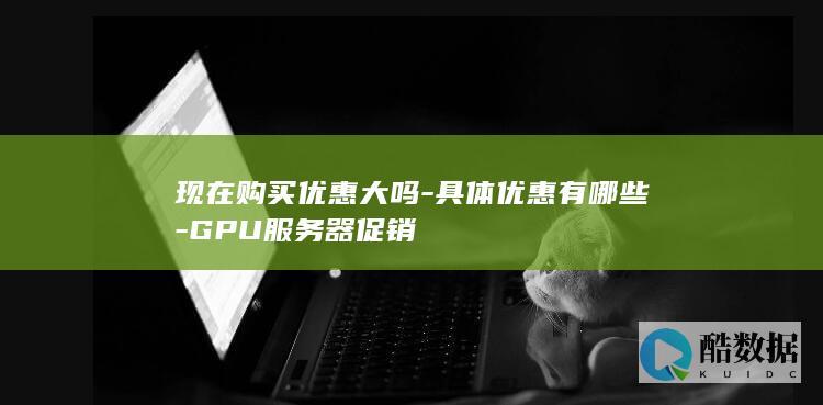 现在购买优惠大吗-具体优惠有哪些-GPU服务器促销