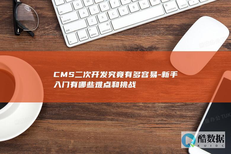 CMS二次开发究竟有多容易-新手入门有哪些难点和挑战