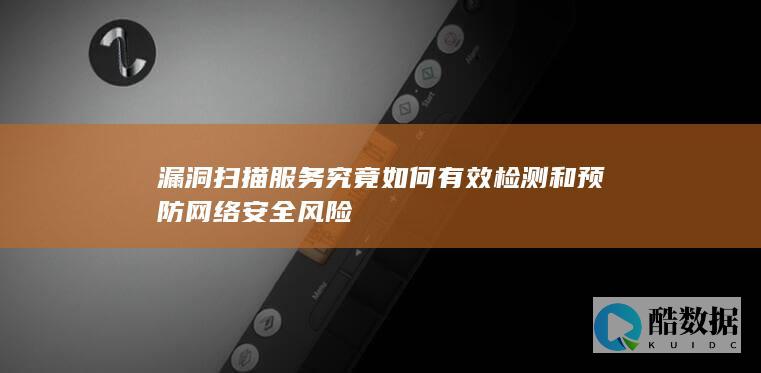 漏洞扫描服务究竟如何有效检测和预防网络安全风险
