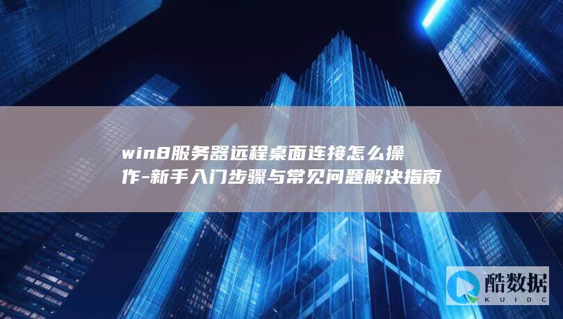win8服务器远程桌面连接怎么操作-新手入门步骤与常见问题解决指南