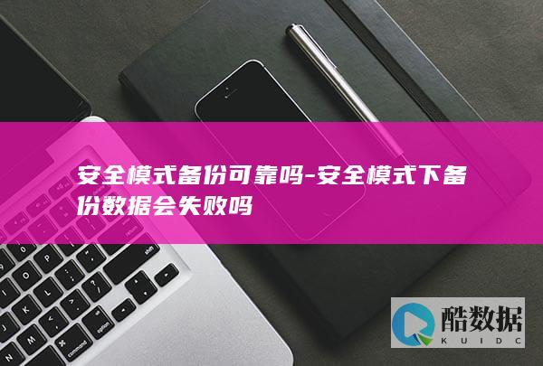 安全模式备份可靠吗-安全模式下备份数据会失败吗