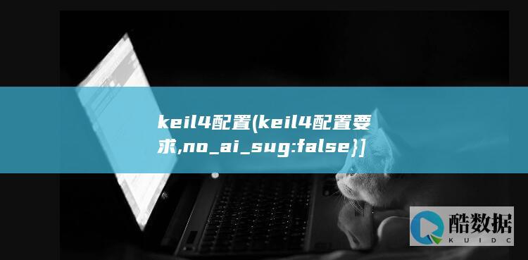 keil4配置 (keil4配置要求,no_ai_sug:false}],slid:96286461896713,queryid:0x715792705ba809)