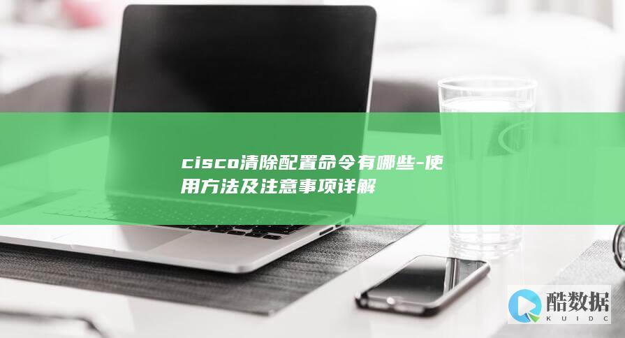 cisco清除配置命令有哪些-使用方法及注意事项详解