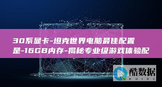 30系显卡-坦克世界电脑最佳配置是-16GB内存-揭秘专业级游戏体验配置疑问!
