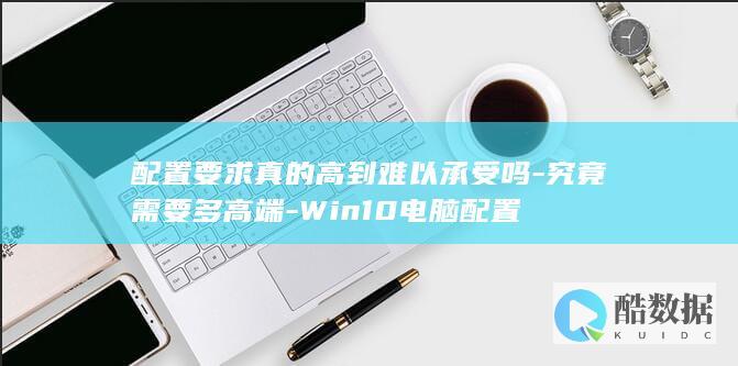 配置要求真的高到难以承受吗-究竟需要多高端-Win10电脑配置