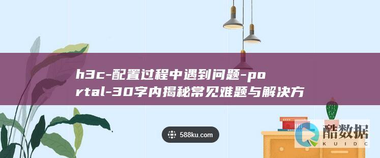 h3c-配置过程中遇到问题-portal-30字内揭秘常见难题与解决方法！