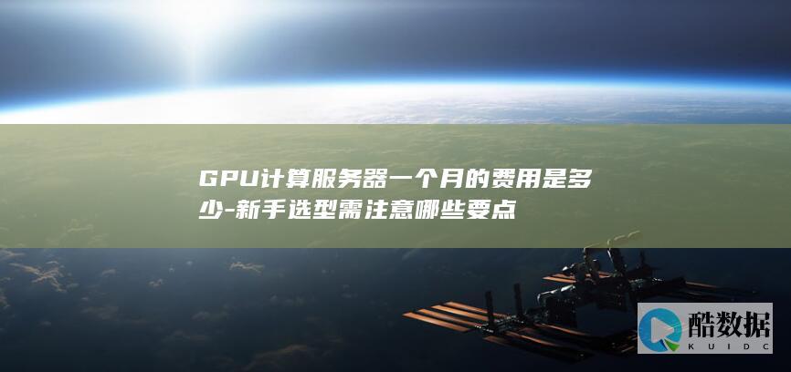 GPU计算服务器一个月的费用是多少-新手选型需注意哪些要点