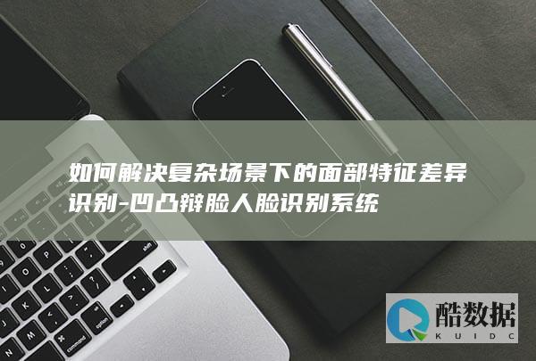 如何解决复杂场景下的面部特征差异识别-凹凸辩脸人脸识别系统