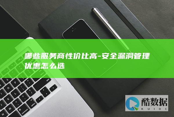 哪些服务商性价比高-安全漏洞管理优惠怎么选