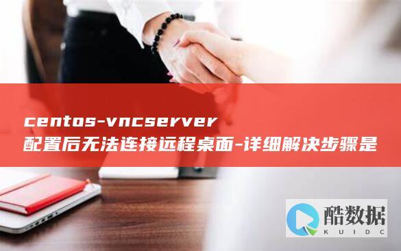 centos-vncserver配置后无法连接远程桌面-详细解决步骤是什么