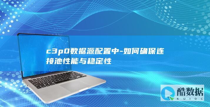 c3p0数据源配置中-如何确保连接池性能与稳定性