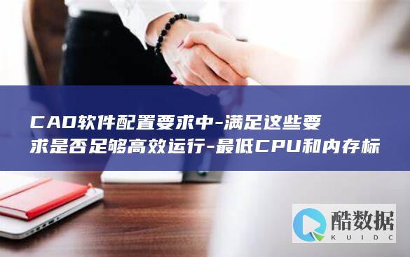 CAD软件配置要求中-满足这些要求是否足够高效运行-最低CPU和内存标准是什么