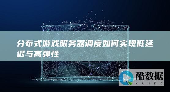 分布式游戏服务器调度如何实现低延迟与高弹性