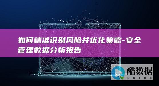 如何精准识别风险并优化策略-安全管理数据分析报告