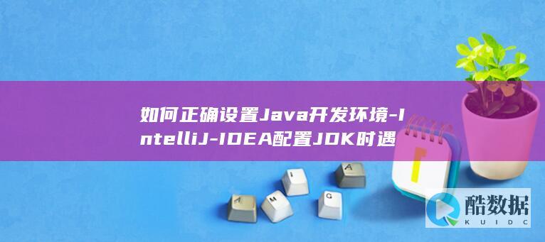 如何正确设置Java开发环境-IntelliJ-IDEA配置JDK时遇到问题