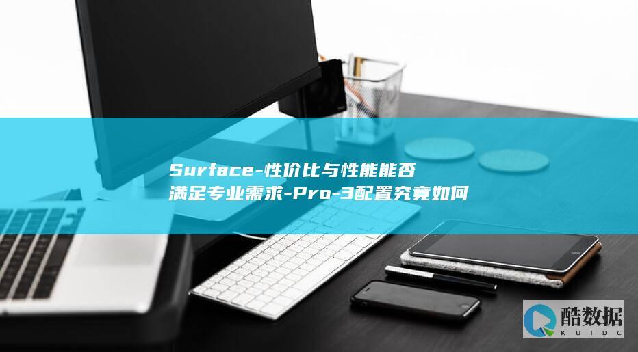 Surface-性价比与性能能否满足专业需求-Pro-3配置究竟如何
