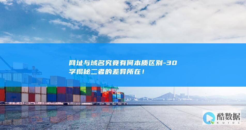 网址与域名究竟有何本质区别-30字揭秘二者的差异所在！
