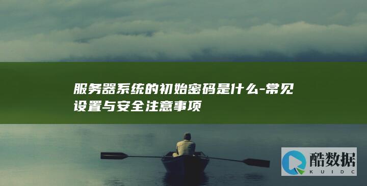 服务器系统的初始密码是什么-常见设置与安全注意事项
