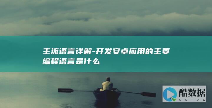 主流语言详解-开发安卓应用的主要编程语言是什么