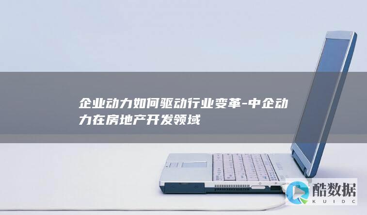 企业动力如何驱动行业变革-中企动力在房地产开发领域