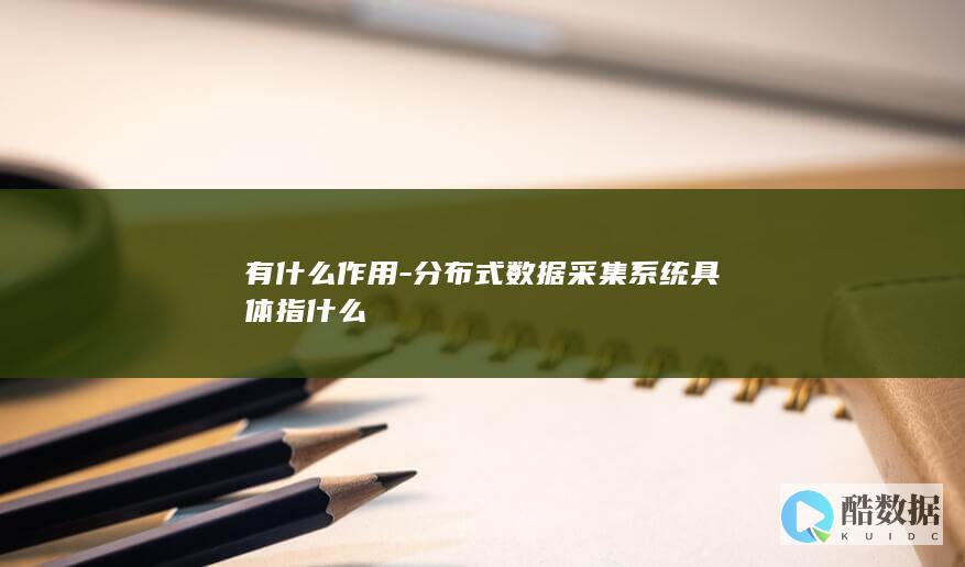 有什么作用-分布式数据采集系统具体指什么
