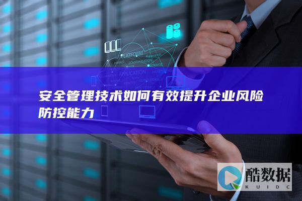 安全管理技术如何有效提升企业风险防控能力