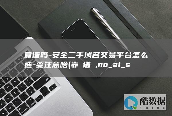靠谱吗-安全二手域名交易平台怎么选-要注意啥 (靠⃒谱⃒,no_ai_sug:false}],slid:148585148249257,queryid:0x30487232cfaf4a9)
