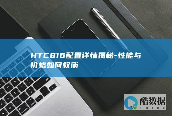 HTC816配置详情揭秘-性能与价格如何权衡