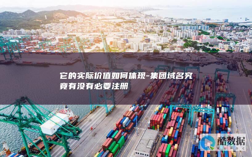 它的实际价值如何体现-集团域名究竟有没有必要注册