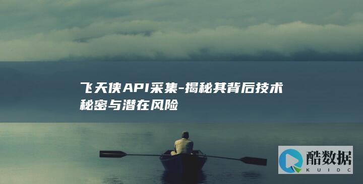 飞天侠API采集-揭秘其背后技术秘密与潜在风险