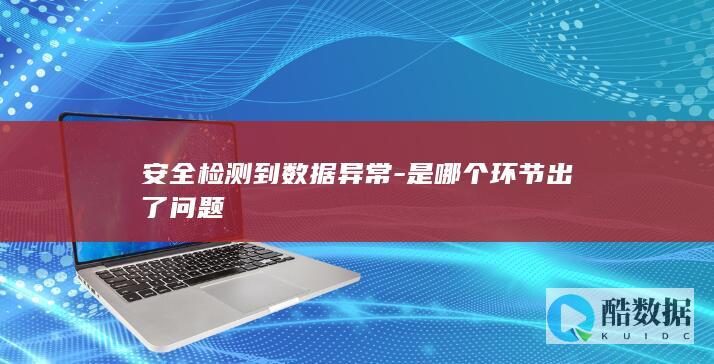 安全检测到数据异常-是哪个环节出了问题
