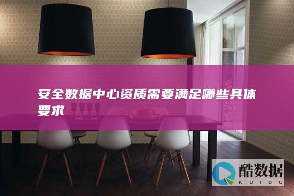 安全数据中心资质需要满足哪些具体要求