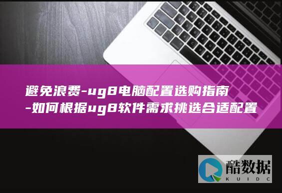 避免浪费-ug8电脑配置选购指南-如何根据ug8软件需求挑选合适配置
