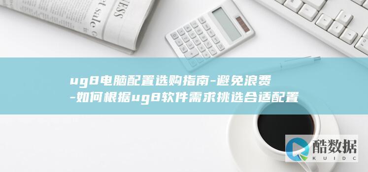 ug8电脑配置选购指南-避免浪费-如何根据ug8软件需求挑选合适配置