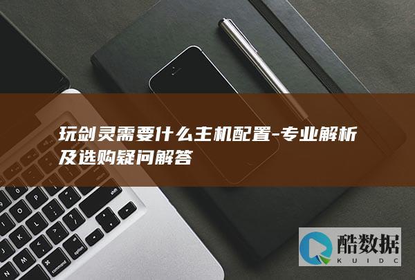 玩剑灵需要什么主机配置-专业解析及选购疑问解答