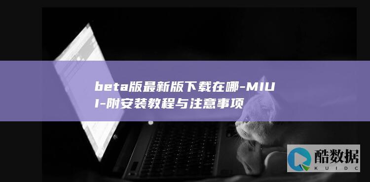 beta版最新版下载在哪-MIUI-附安装教程与注意事项