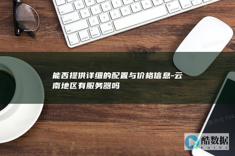 能否提供详细的配置与价格信息-云南地区有服务器吗