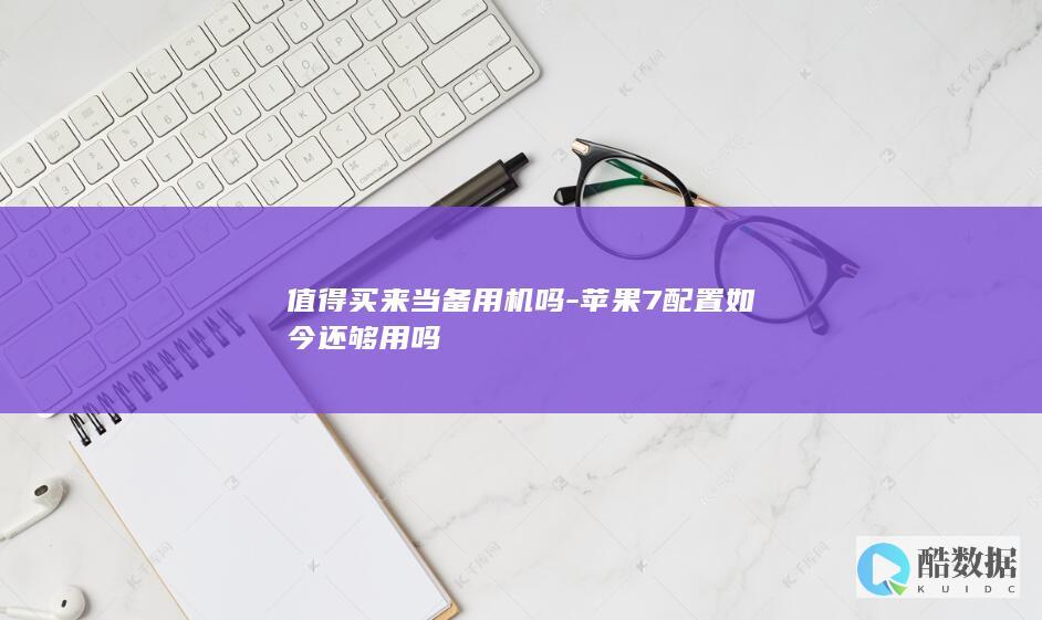 值得买来当备用机吗-苹果7配置如今还够用吗