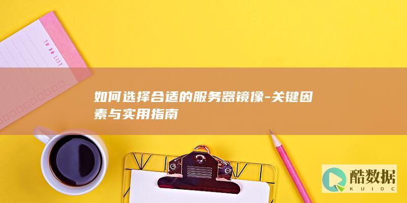 如何选择合适的服务器镜像-关键因素与实用指南