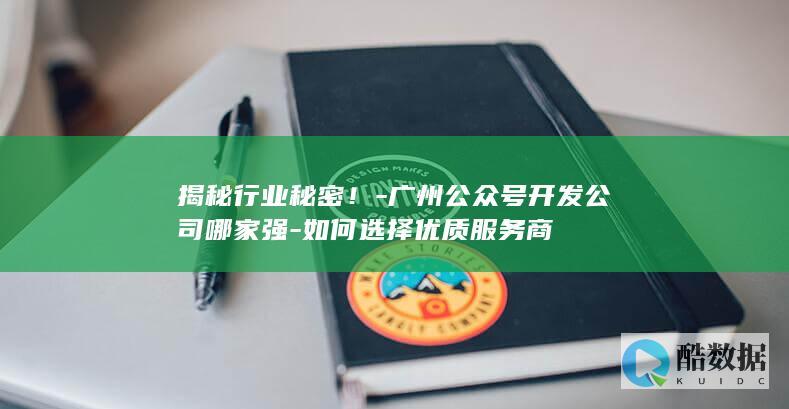 揭秘行业秘密！-广州公众号开发公司哪家强-如何选择优质服务商
