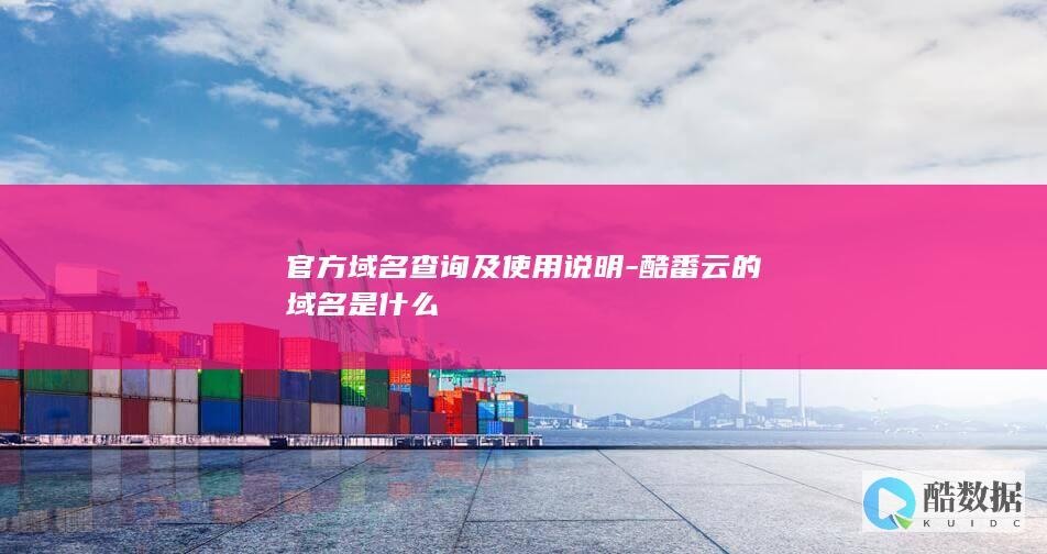 官方域名查询及使用说明-酷番云的域名是什么