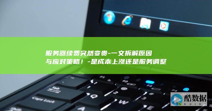 服务器续费突然变贵-一文拆解原因与应对策略!-是成本上涨还是服务调整