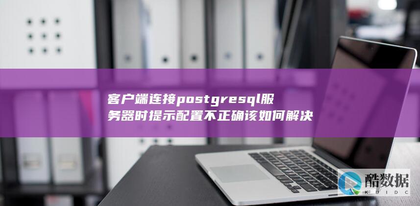 客户端连接postgresql服务器时提示配置不正确该如何解决