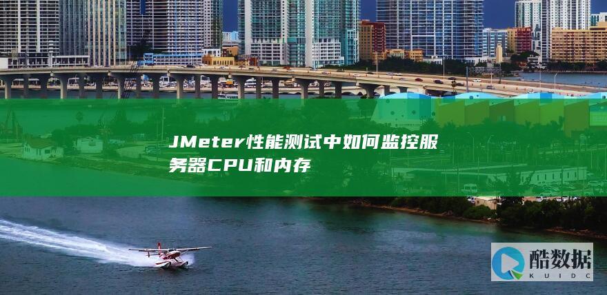 JMeter性能测试中如何监控服务器CPU和内存