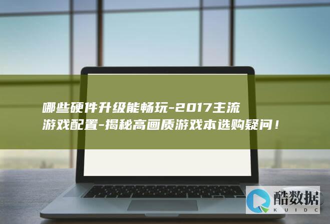哪些硬件升级能畅玩-2017主流游戏配置-揭秘高画质游戏本选购疑问！